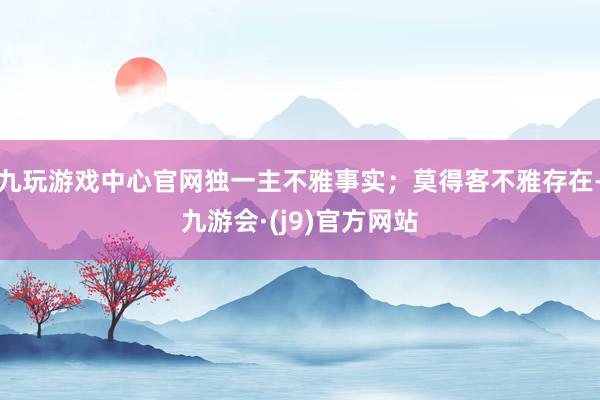 九玩游戏中心官网独一主不雅事实;莫得客不雅存在-九游会·(j9)官方网站