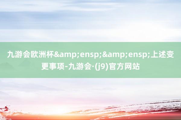 九游会欧洲杯  上述变更事项-九游会·(j9)官方网站