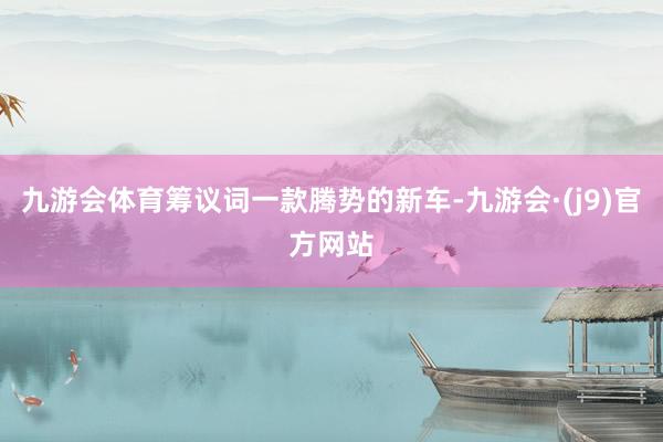 九游会体育筹议词一款腾势的新车-九游会·(j9)官方网站