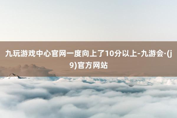 九玩游戏中心官网一度向上了10分以上-九游会·(j9)官方网站