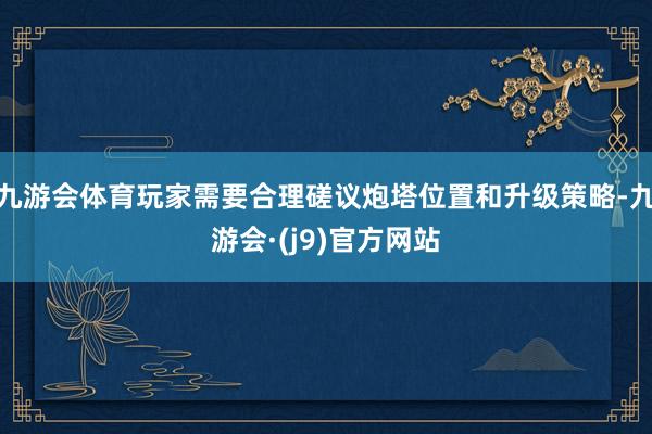 九游会体育玩家需要合理磋议炮塔位置和升级策略-九游会·(j9)官方网站