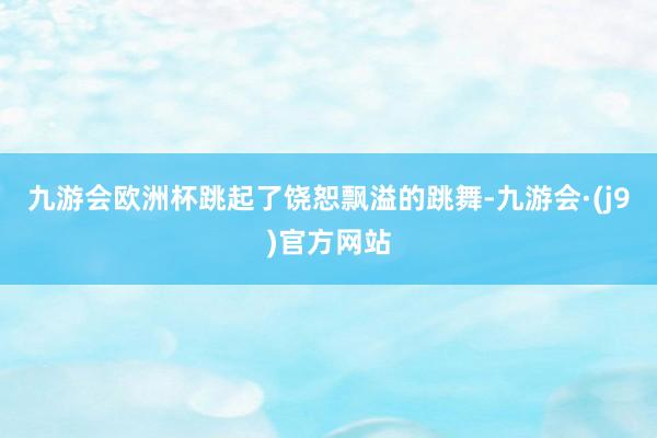 九游会欧洲杯跳起了饶恕飘溢的跳舞-九游会·(j9)官方网站