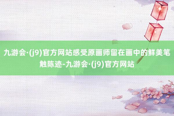 九游会·(j9)官方网站感受原画师留在画中的鲜美笔触陈迹-九游会·(j9)官方网站