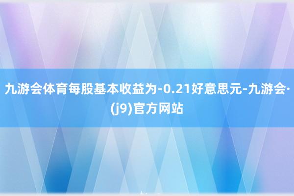 九游会体育每股基本收益为-0.21好意思元-九游会·(j9)官方网站