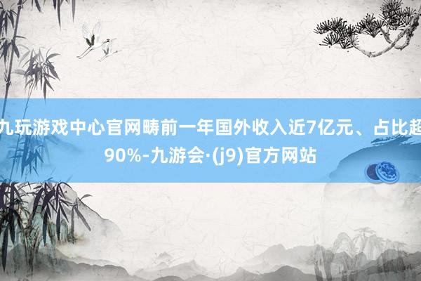 九玩游戏中心官网畴前一年国外收入近7亿元、占比超90%-九游会·(j9)官方网站