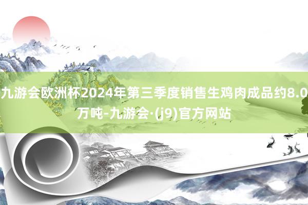 九游会欧洲杯2024年第三季度销售生鸡肉成品约8.0万吨-九游会·(j9)官方网站