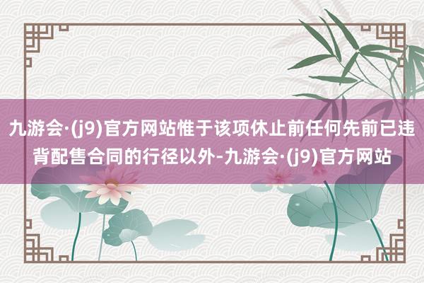 九游会·(j9)官方网站惟于该项休止前任何先前已违背配售合同的行径以外-九游会·(j9)官方网站