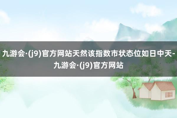 九游会·(j9)官方网站天然该指数市状态位如日中天-九游会·(j9)官方网站
