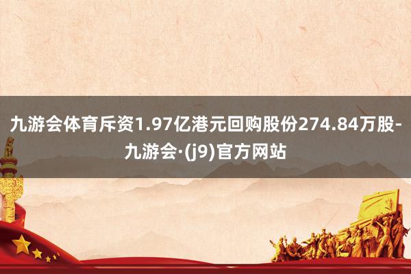 九游会体育斥资1.97亿港元回购股份274.84万股-九游会·(j9)官方网站