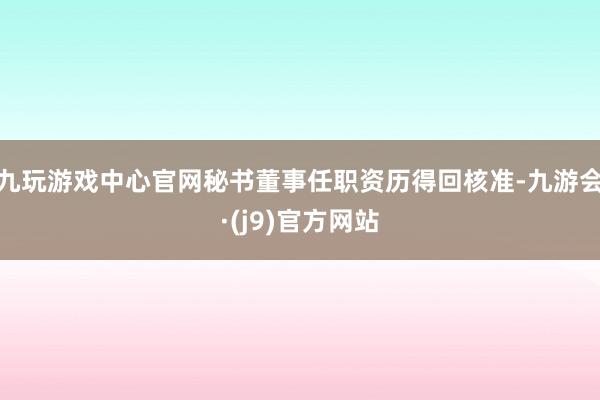 九玩游戏中心官网秘书董事任职资历得回核准-九游会·(j9)官方网站
