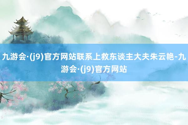 九游会·(j9)官方网站联系上救东谈主大夫朱云艳-九游会·(j9)官方网站