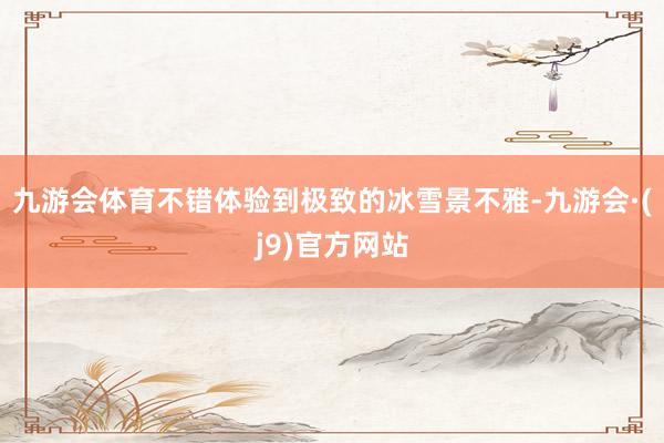 九游会体育不错体验到极致的冰雪景不雅-九游会·(j9)官方网站