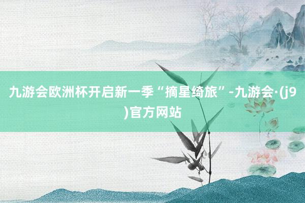 九游会欧洲杯开启新一季“摘星绮旅”-九游会·(j9)官方网站