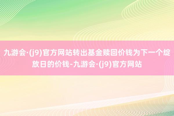 九游会·(j9)官方网站转出基金赎回价钱为下一个绽放日的价钱-九游会·(j9)官方网站