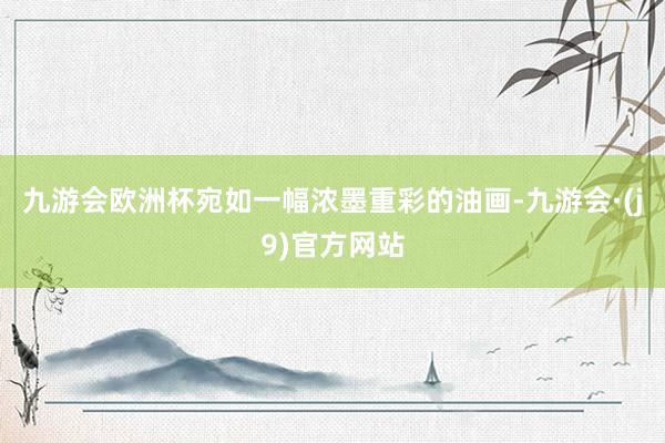 九游会欧洲杯宛如一幅浓墨重彩的油画-九游会·(j9)官方网站