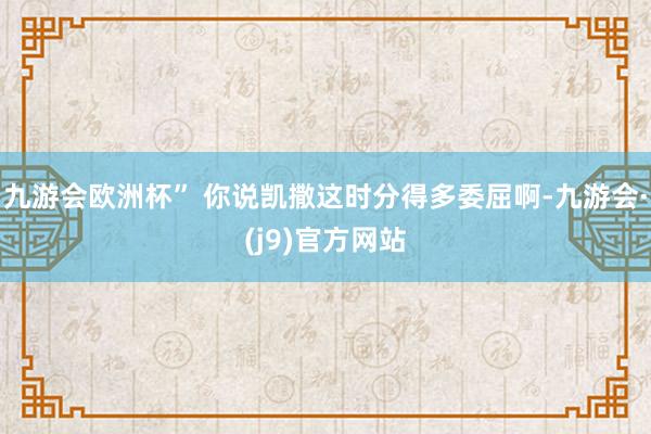 九游会欧洲杯” 你说凯撒这时分得多委屈啊-九游会·(j9)官方网站