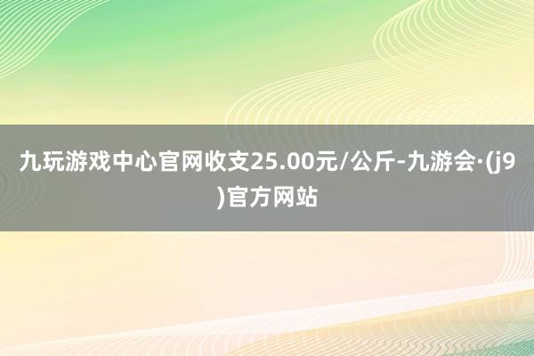 九玩游戏中心官网收支25.00元/公斤-九游会·(j9)官方网站