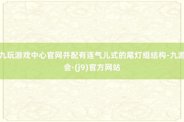 九玩游戏中心官网并配有连气儿式的尾灯组结构-九游会·(j9)官方网站