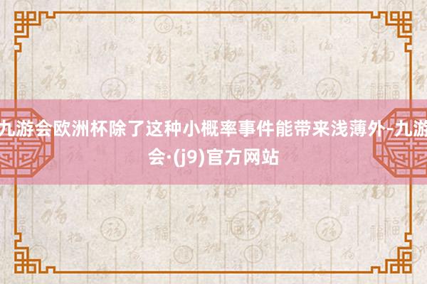 九游会欧洲杯除了这种小概率事件能带来浅薄外-九游会·(j9)官方网站