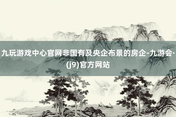 九玩游戏中心官网非国有及央企布景的房企-九游会·(j9)官方网站