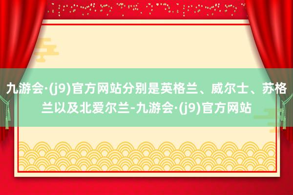 九游会·(j9)官方网站分别是英格兰、威尔士、苏格兰以及北爱尔兰-九游会·(j9)官方网站