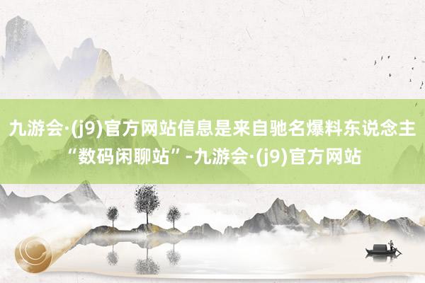 九游会·(j9)官方网站信息是来自驰名爆料东说念主“数码闲聊站”-九游会·(j9)官方网站