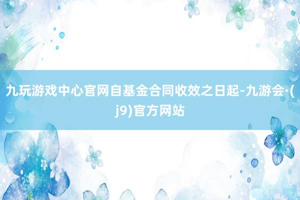 九玩游戏中心官网自基金合同收效之日起-九游会·(j9)官方网站