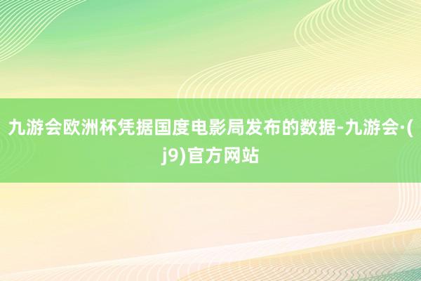 九游会欧洲杯凭据国度电影局发布的数据-九游会·(j9)官方网站