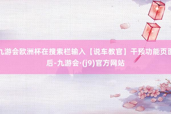 九游会欧洲杯在搜索栏输入【说车教官】干预功能页面后-九游会·(j9)官方网站