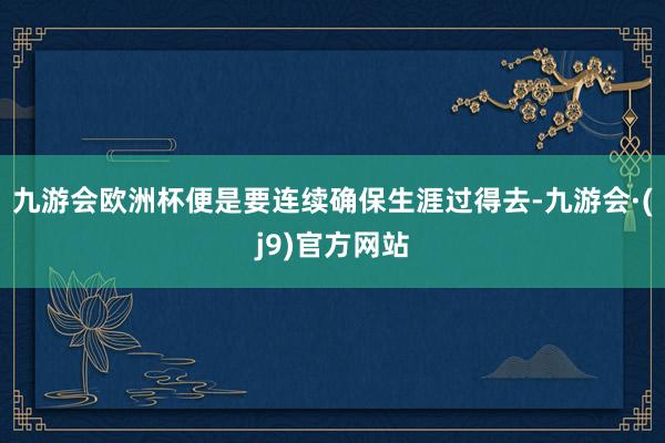 九游会欧洲杯便是要连续确保生涯过得去-九游会·(j9)官方网站