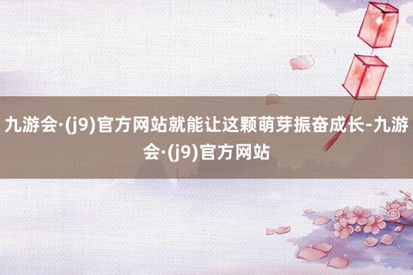 九游会·(j9)官方网站就能让这颗萌芽振奋成长-九游会·(j9)官方网站