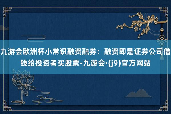 九游会欧洲杯小常识融资融券：融资即是证券公司借钱给投资者买股票-九游会·(j9)官方网站