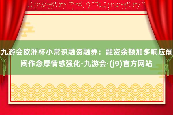 九游会欧洲杯小常识融资融券：融资余额加多响应阛阓作念厚情感强化-九游会·(j9)官方网站