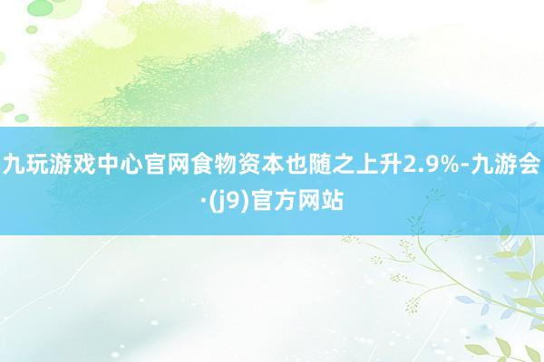 九玩游戏中心官网食物资本也随之上升2.9%-九游会·(j9)官方网站