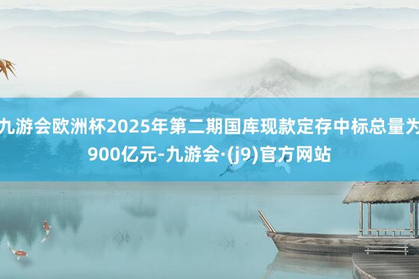 九游会欧洲杯2025年第二期国库现款定存中标总量为900亿元-九游会·(j9)官方网站