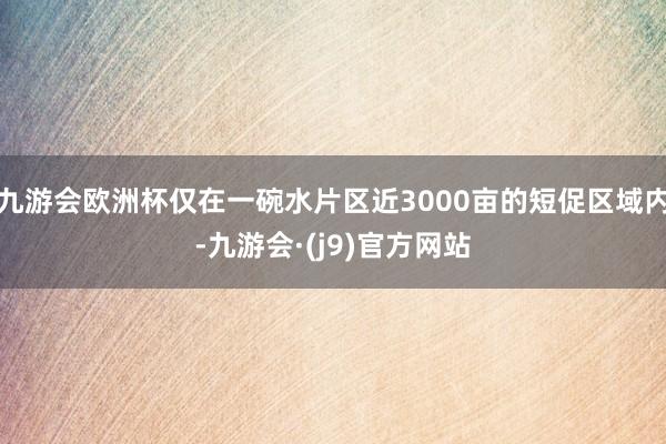 九游会欧洲杯仅在一碗水片区近3000亩的短促区域内-九游会·(j9)官方网站
