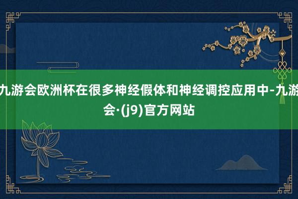 九游会欧洲杯在很多神经假体和神经调控应用中-九游会·(j9)官方网站
