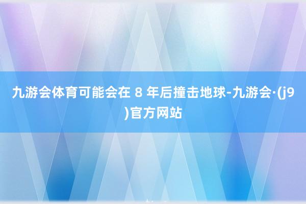 九游会体育可能会在 8 年后撞击地球-九游会·(j9)官方网站
