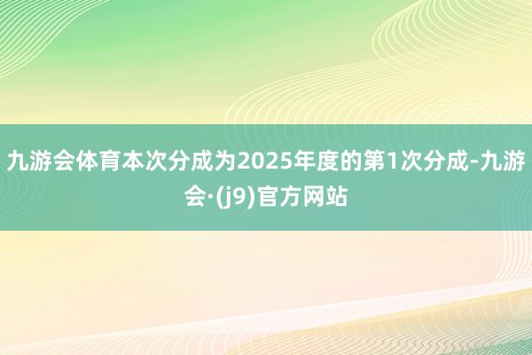 九游会体育本次分成为2025年度的第1次分成-九游会·(j9)官方网站