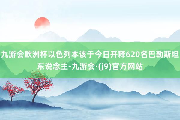 九游会欧洲杯以色列本该于今日开释620名巴勒斯坦东说念主-九游会·(j9)官方网站