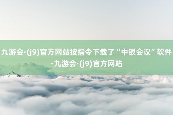 九游会·(j9)官方网站按指令下载了“中银会议”软件-九游会·(j9)官方网站