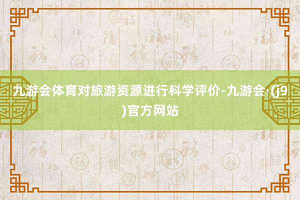 九游会体育对旅游资源进行科学评价-九游会·(j9)官方网站