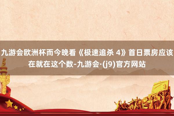 九游会欧洲杯而今晚看《极速追杀 4》首日票房应该在就在这个数-九游会·(j9)官方网站