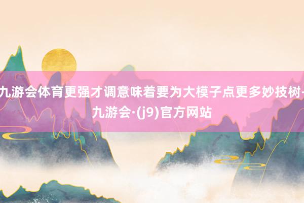 九游会体育更强才调意味着要为大模子点更多妙技树-九游会·(j9)官方网站