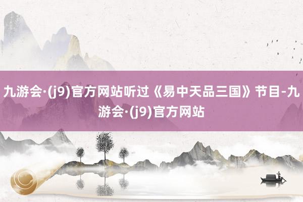 九游会·(j9)官方网站听过《易中天品三国》节目-九游会·(j9)官方网站