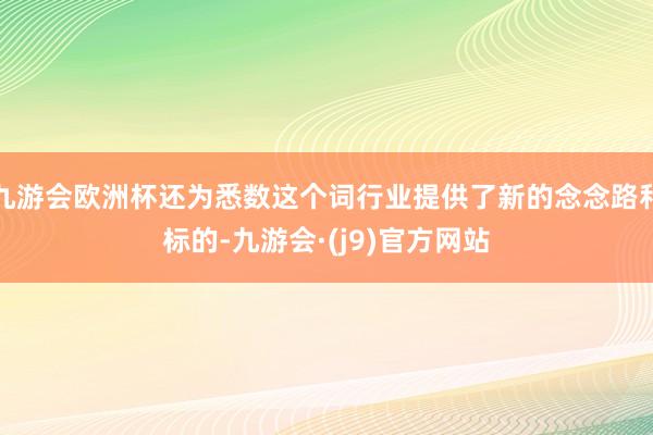 九游会欧洲杯还为悉数这个词行业提供了新的念念路和标的-九游会·(j9)官方网站
