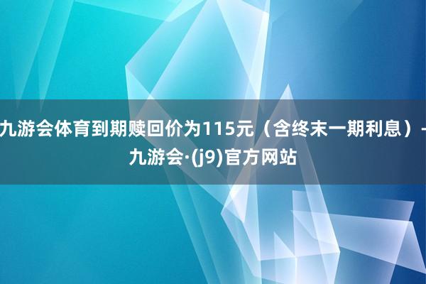 九游会体育到期赎回价为115元（含终末一期利息）-九游会·(j9)官方网站