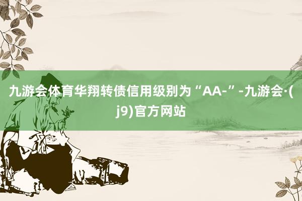 九游会体育华翔转债信用级别为“AA-”-九游会·(j9)官方网站