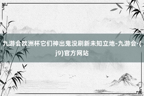 九游会欧洲杯它们神出鬼没刷新未知立地-九游会·(j9)官方网站