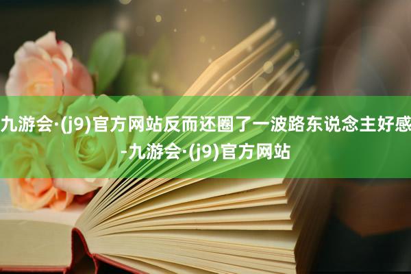 九游会·(j9)官方网站反而还圈了一波路东说念主好感-九游会·(j9)官方网站